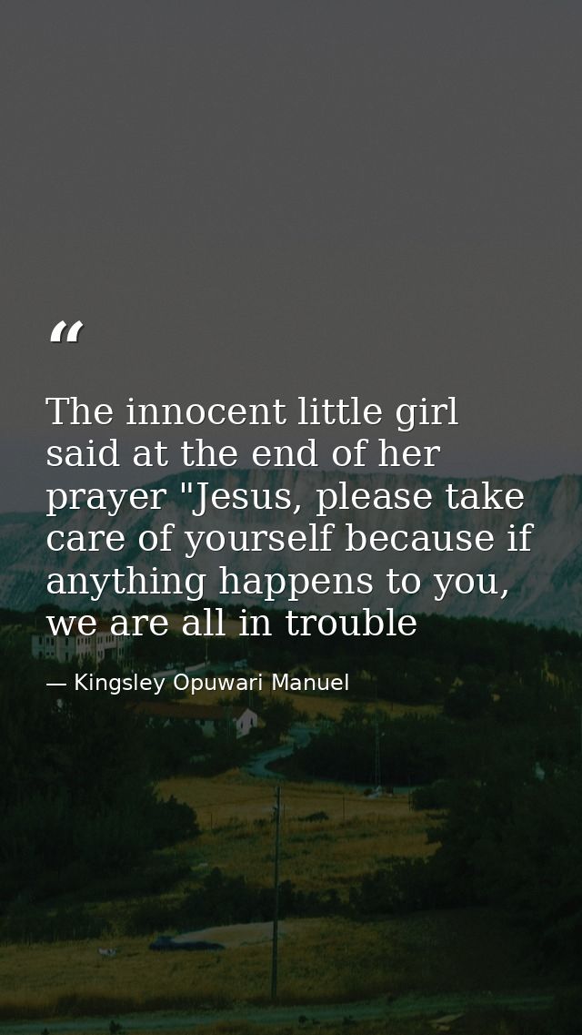 The innocent little girl said at the end of her prayer "Jesus, please take care of yourself because if anything happens  — Kingsley Opuwari Manuel