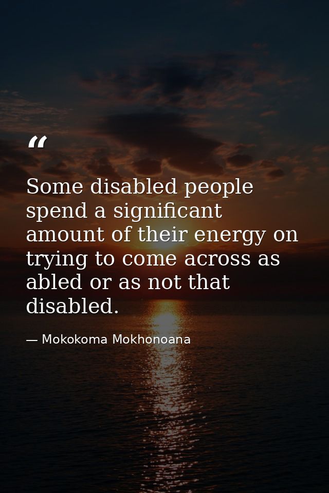 Some disabled people spend a significant amount of their energy on trying to come across as abled or as not that disable — Mokokoma Mokhonoana