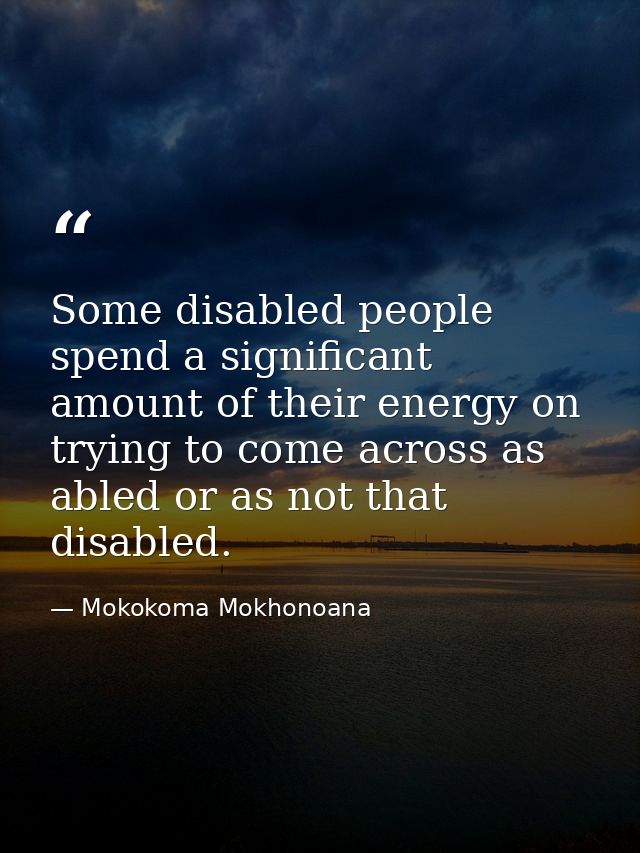 Some disabled people spend a significant amount of their energy on trying to come across as abled or as not that disable — Mokokoma Mokhonoana