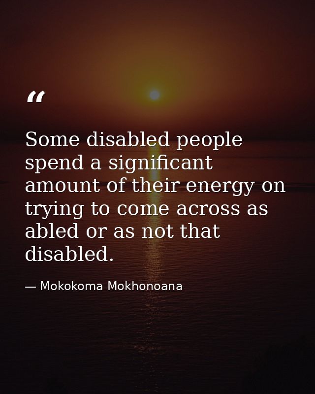 Some disabled people spend a significant amount of their energy on trying to come across as abled or as not that disable — Mokokoma Mokhonoana