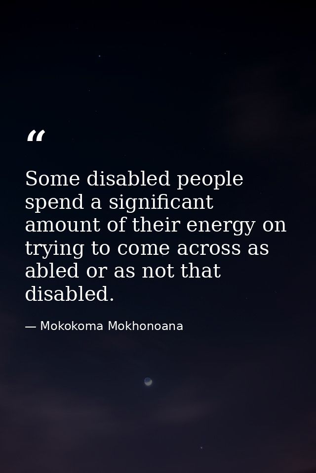 Some disabled people spend a significant amount of their energy on trying to come across as abled or as not that disable — Mokokoma Mokhonoana