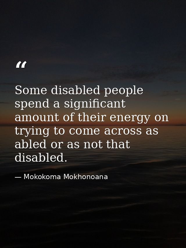 Some disabled people spend a significant amount of their energy on trying to come across as abled or as not that disable — Mokokoma Mokhonoana