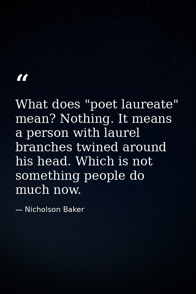 What does "poet laureate" mean? Nothing. It means a person with laurel branches twined around his head. Which is not som — Nicholson Baker