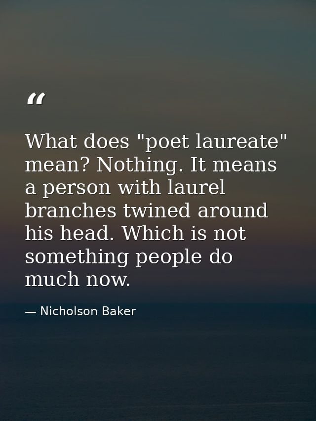 What does "poet laureate" mean? Nothing. It means a person with laurel branches twined around his head. Which is not som — Nicholson Baker