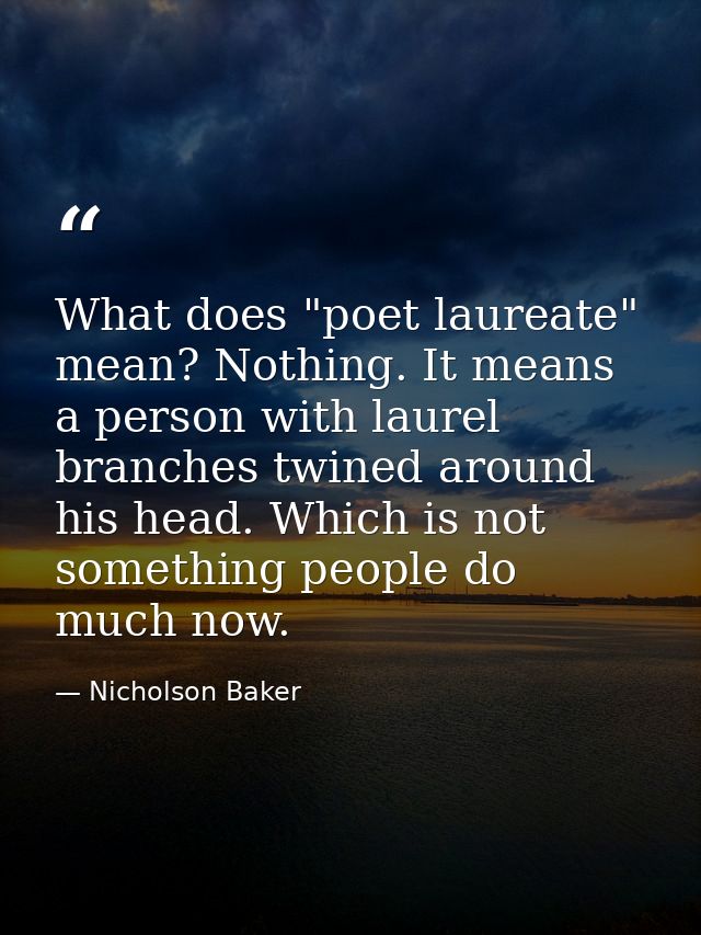 What does "poet laureate" mean? Nothing. It means a person with laurel branches twined around his head. Which is not som — Nicholson Baker