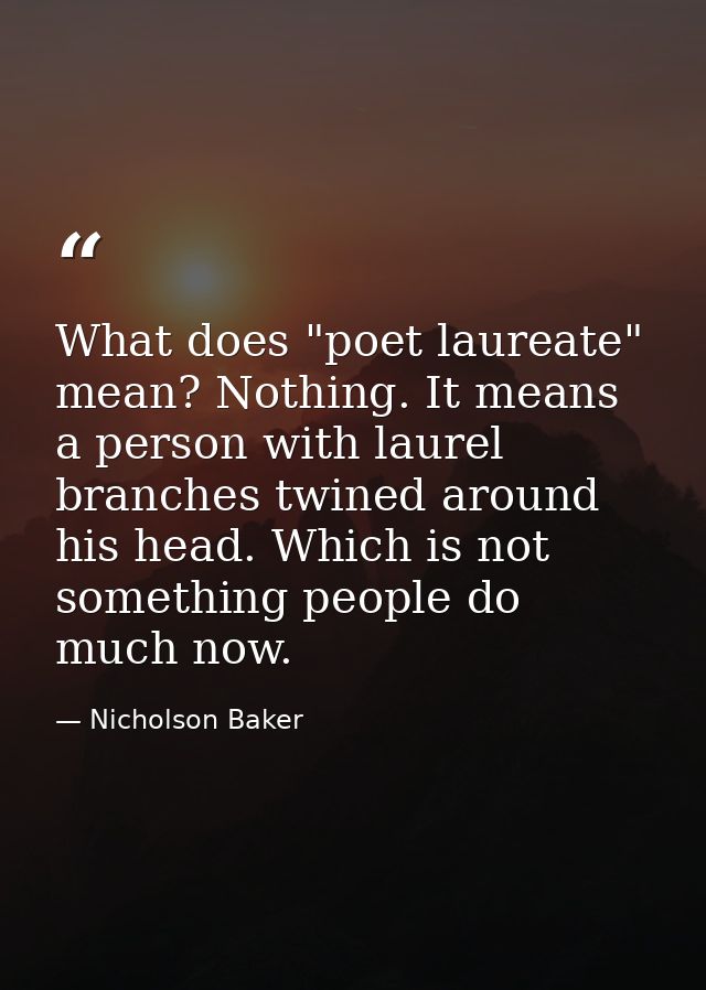 What does "poet laureate" mean? Nothing. It means a person with laurel branches twined around his head. Which is not som — Nicholson Baker