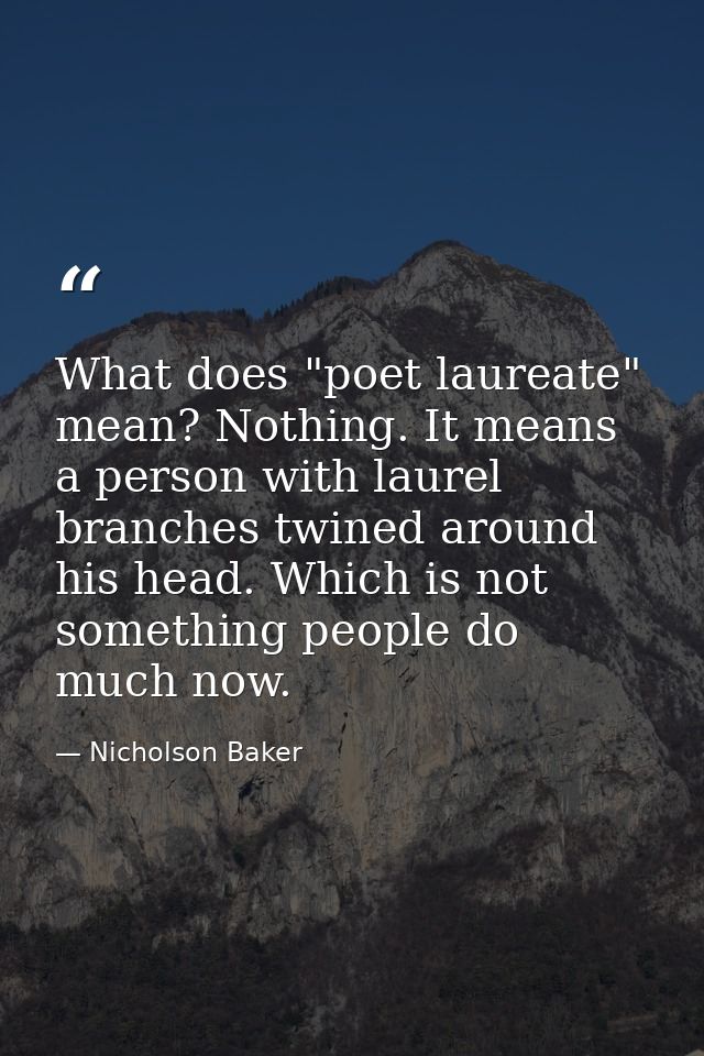 What does "poet laureate" mean? Nothing. It means a person with laurel branches twined around his head. Which is not som — Nicholson Baker