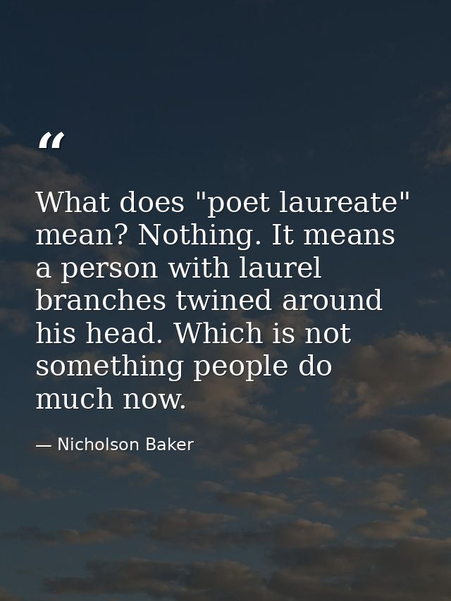 What does "poet laureate" mean? Nothing. It means a person with laurel branches twined around his head. Which is not som — Nicholson Baker