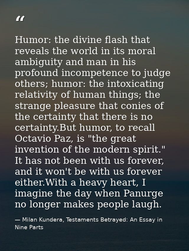 Humor: the divine flash that reveals the world in its moral ambiguity and man in his profound incompetence to judge othe — Milan Kundera, Testaments Betrayed: An Essay in Nine Parts