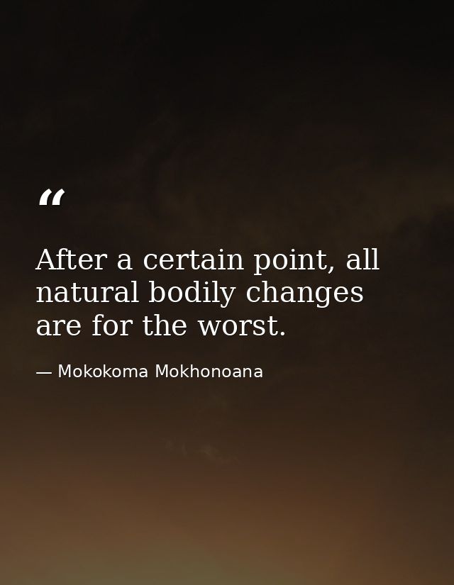 After a certain point, all natural bodily changes are for the worst. — Mokokoma Mokhonoana