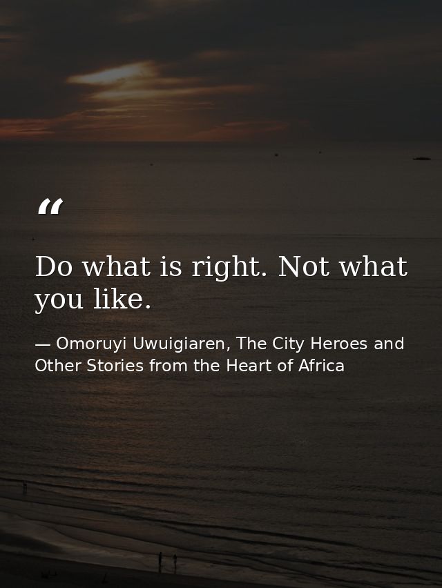 Do what is right. Not what you like. — Omoruyi Uwuigiaren, The City Heroes and Other Stories from the Heart of Africa