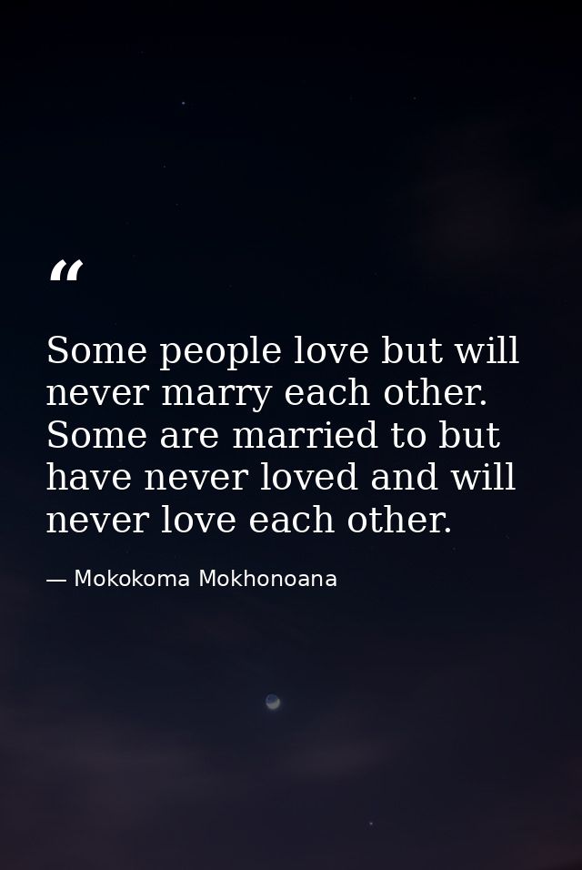 Some people love but will never marry each other. Some are married to but have never loved and will never love each othe — Mokokoma Mokhonoana