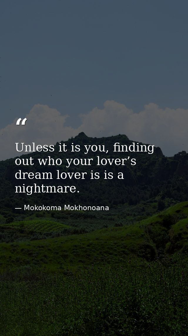 Unless it is you, finding out who your lover’s dream lover is is a nightmare. — Mokokoma Mokhonoana