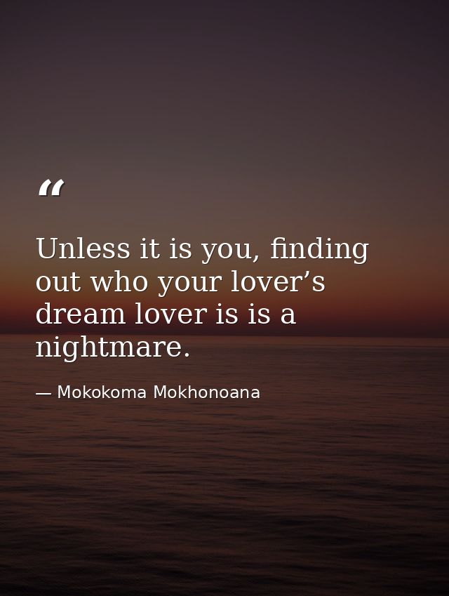 Unless it is you, finding out who your lover’s dream lover is is a nightmare. — Mokokoma Mokhonoana