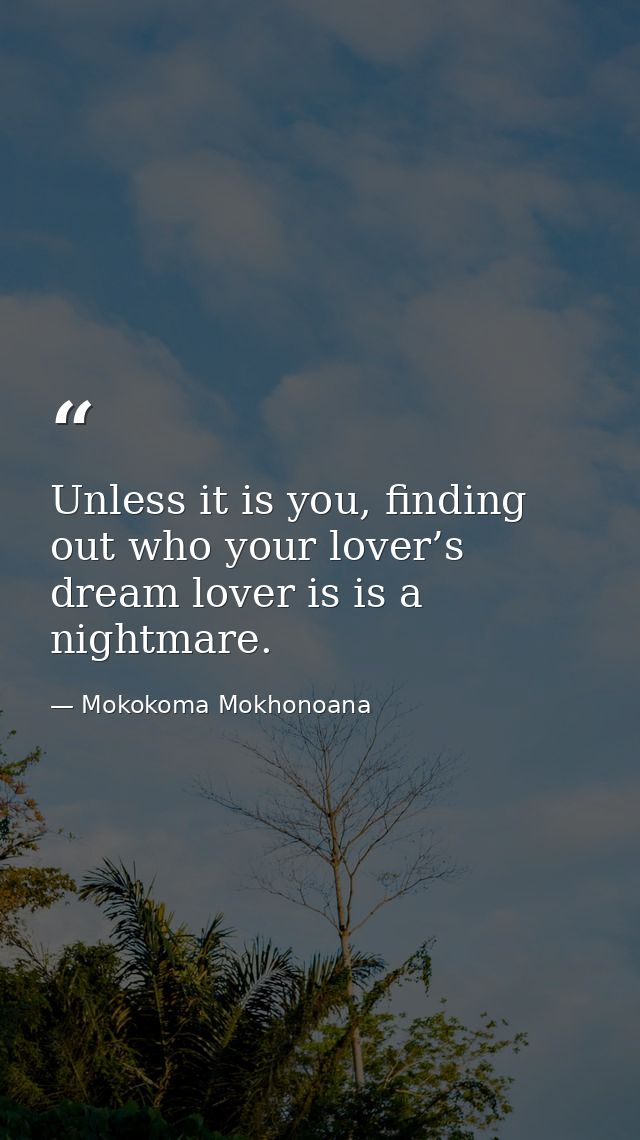 Unless it is you, finding out who your lover’s dream lover is is a nightmare. — Mokokoma Mokhonoana