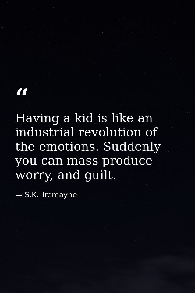 Having a kid is like an industrial revolution of the emotions. Suddenly you can mass produce worry, and guilt. — S.K. Tremayne
