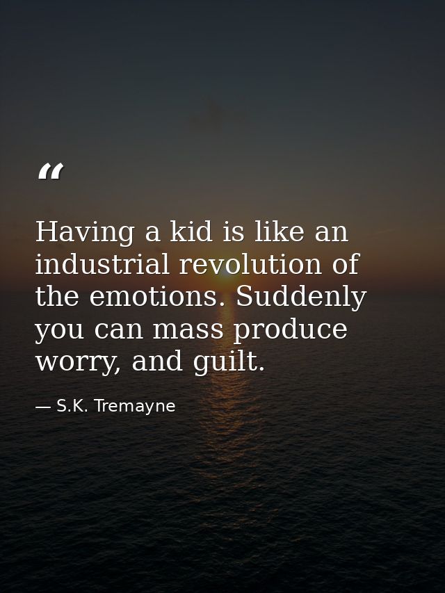 Having a kid is like an industrial revolution of the emotions. Suddenly you can mass produce worry, and guilt. — S.K. Tremayne