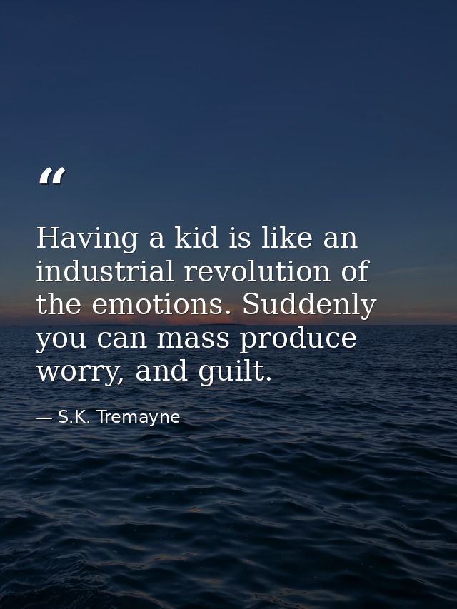 Having a kid is like an industrial revolution of the emotions. Suddenly you can mass produce worry, and guilt. — S.K. Tremayne
