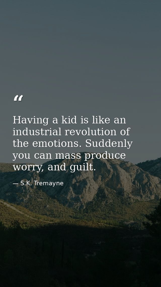 Having a kid is like an industrial revolution of the emotions. Suddenly you can mass produce worry, and guilt. — S.K. Tremayne