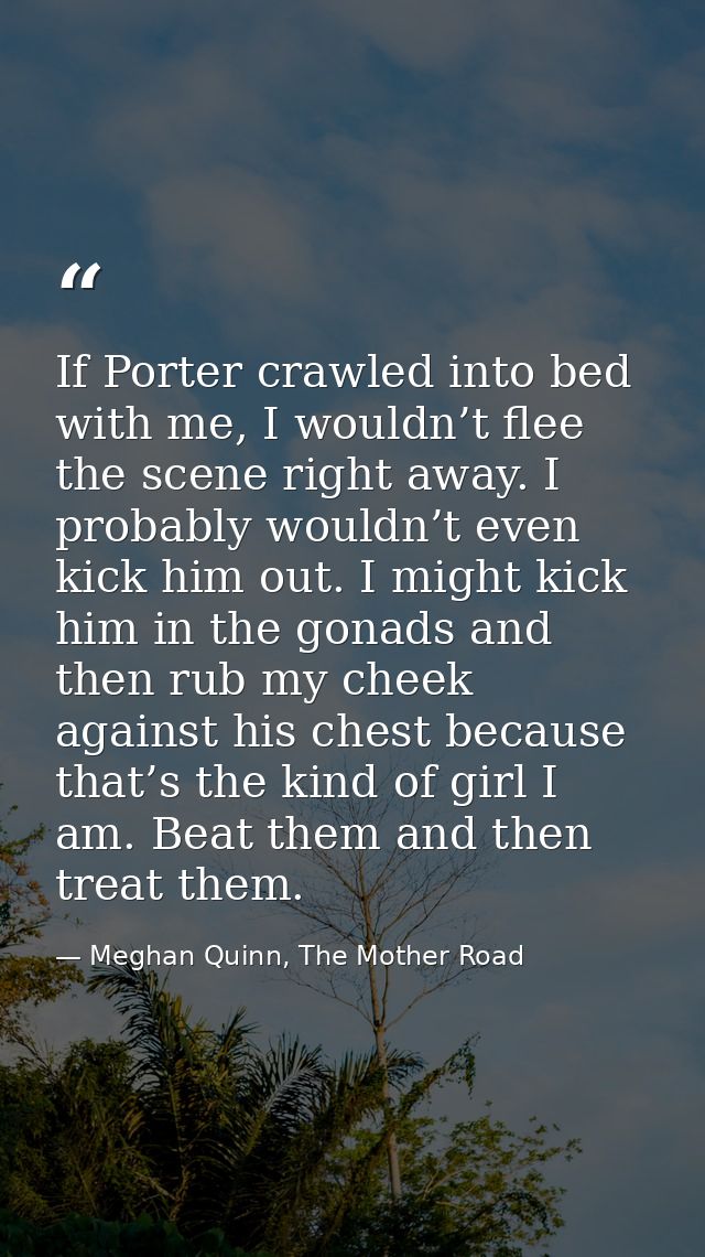 If Porter crawled into bed with me, I wouldn’t flee the scene right away. I probably wouldn’t even kick him out. I might — Meghan Quinn, The Mother Road