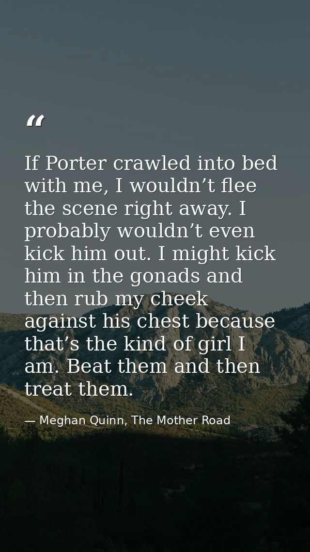If Porter crawled into bed with me, I wouldn’t flee the scene right away. I probably wouldn’t even kick him out. I might — Meghan Quinn, The Mother Road