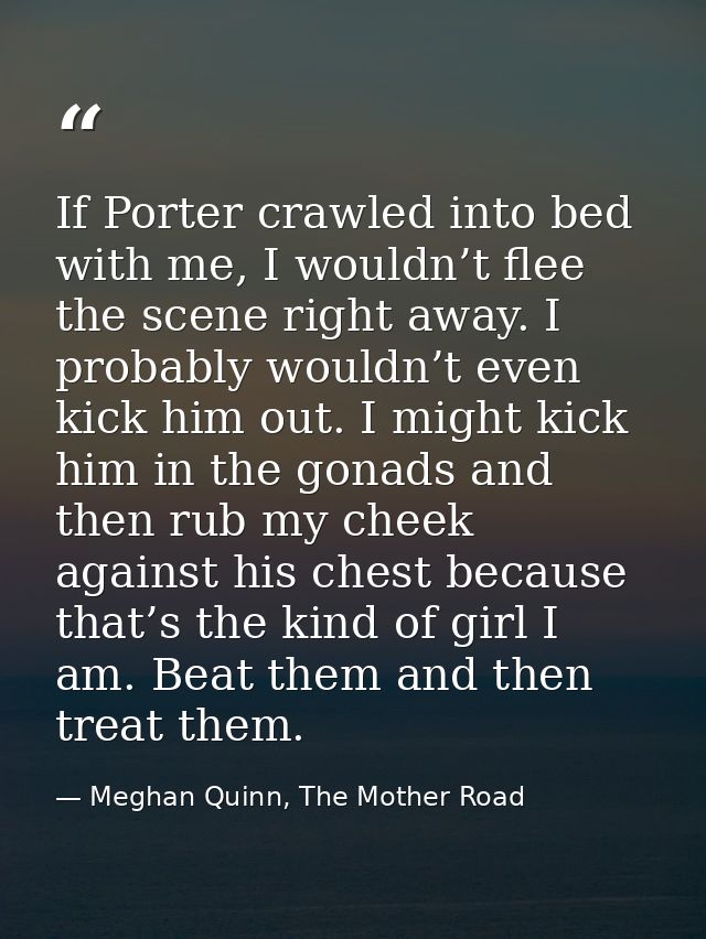 If Porter crawled into bed with me, I wouldn’t flee the scene right away. I probably wouldn’t even kick him out. I might — Meghan Quinn, The Mother Road