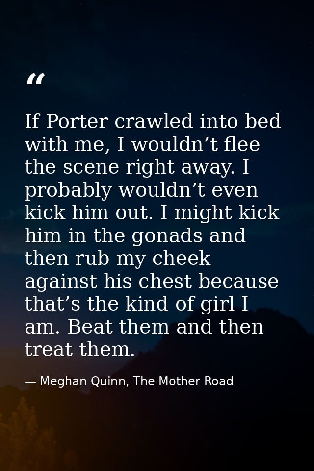 If Porter crawled into bed with me, I wouldn’t flee the scene right away. I probably wouldn’t even kick him out. I might — Meghan Quinn, The Mother Road