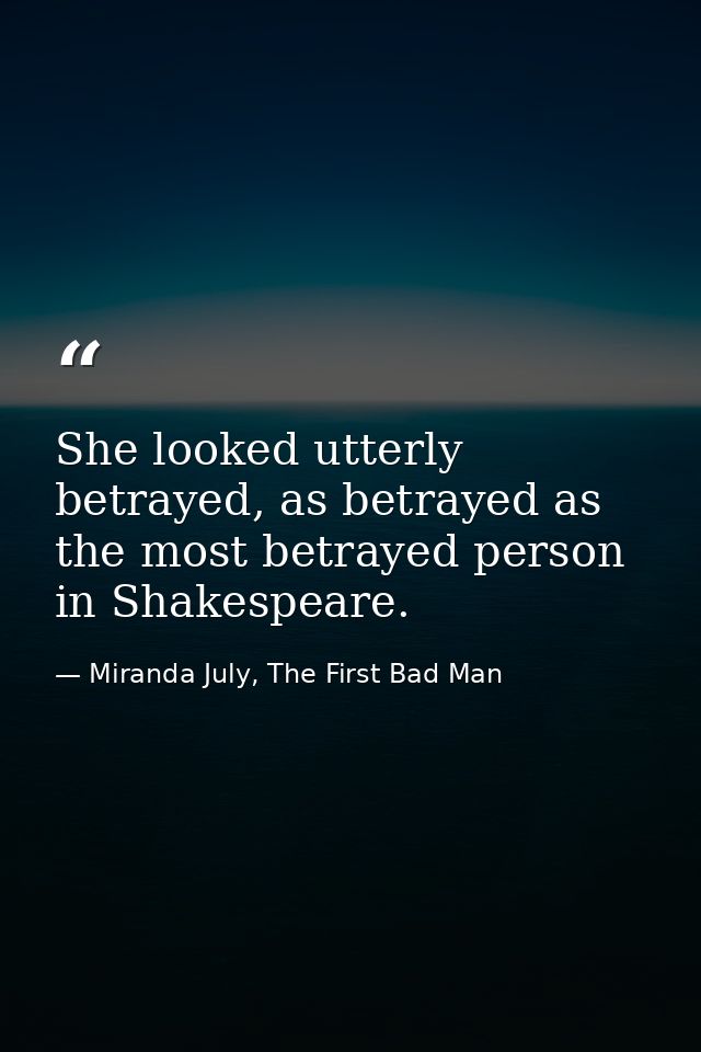 She looked utterly betrayed, as betrayed as the most betrayed person in Shakespeare. — Miranda July, The First Bad Man