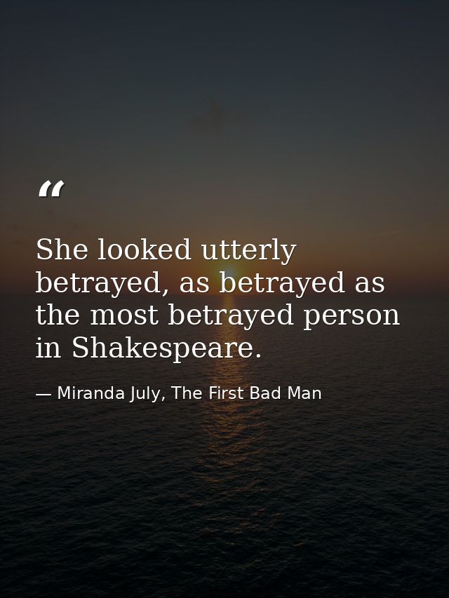 She looked utterly betrayed, as betrayed as the most betrayed person in Shakespeare. — Miranda July, The First Bad Man