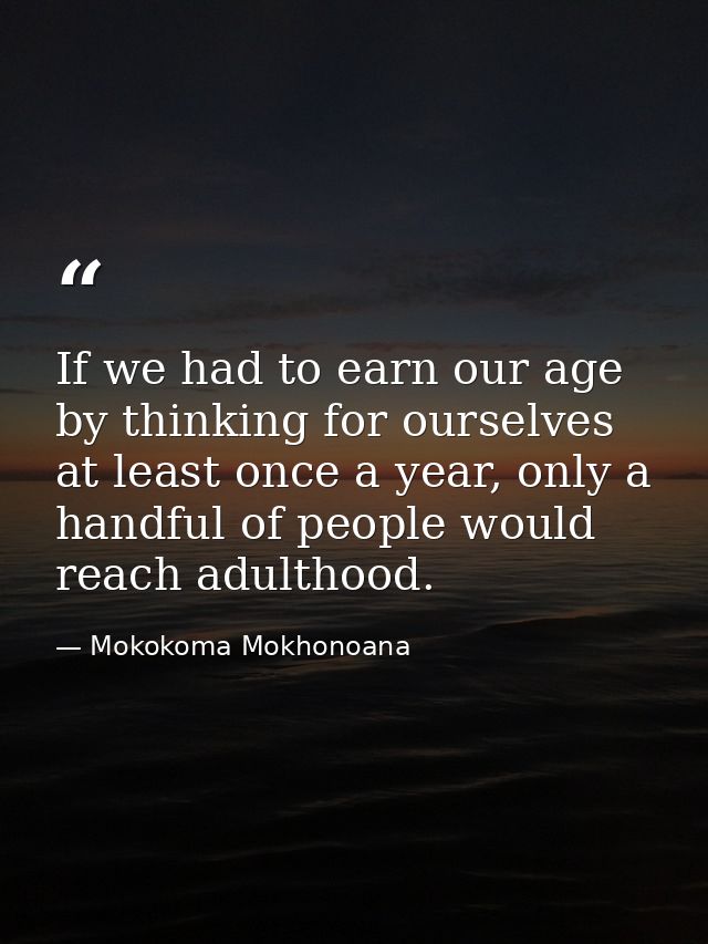If we had to earn our age by thinking for ourselves at least once a year, only a handful of people would reach adulthood — Mokokoma Mokhonoana