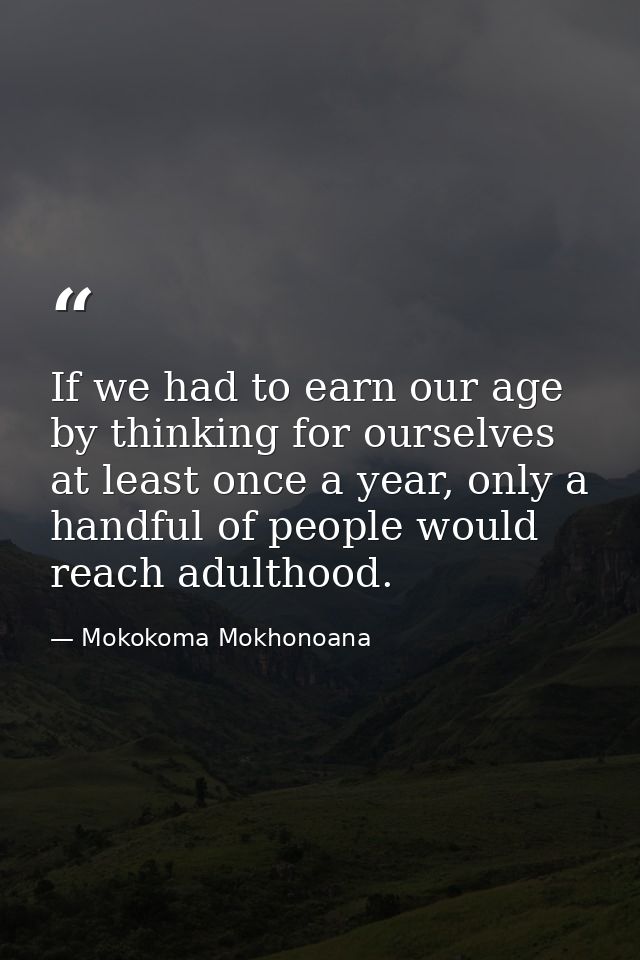 If we had to earn our age by thinking for ourselves at least once a year, only a handful of people would reach adulthood — Mokokoma Mokhonoana