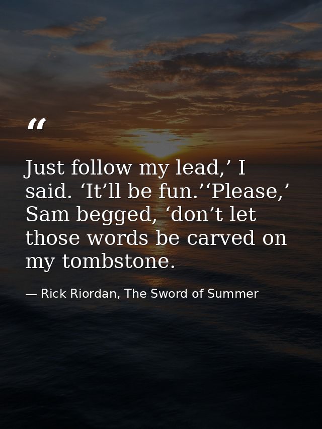 Just follow my lead,’ I said. ‘It’ll be fun.’‘Please,’ Sam begged, ‘don’t let those words be carved on my tombstone. — Rick Riordan, The Sword of Summer
