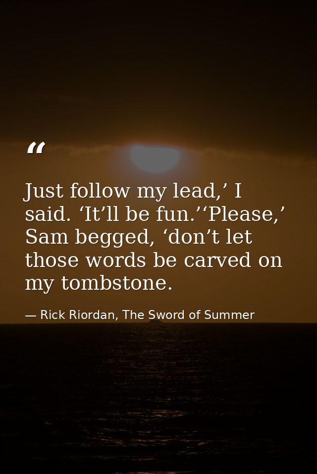 Just follow my lead,’ I said. ‘It’ll be fun.’‘Please,’ Sam begged, ‘don’t let those words be carved on my tombstone. — Rick Riordan, The Sword of Summer
