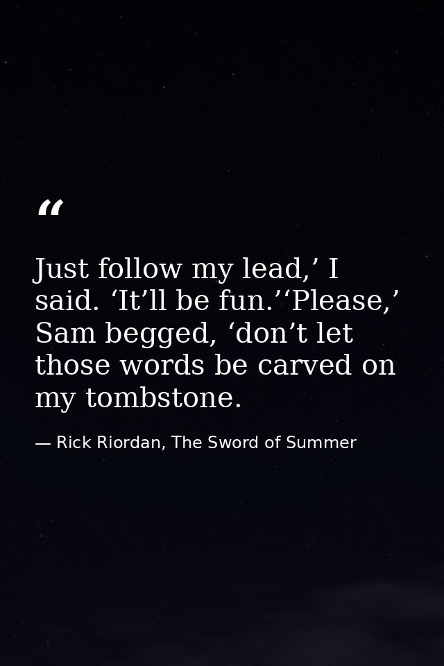 Just follow my lead,’ I said. ‘It’ll be fun.’‘Please,’ Sam begged, ‘don’t let those words be carved on my tombstone. — Rick Riordan, The Sword of Summer