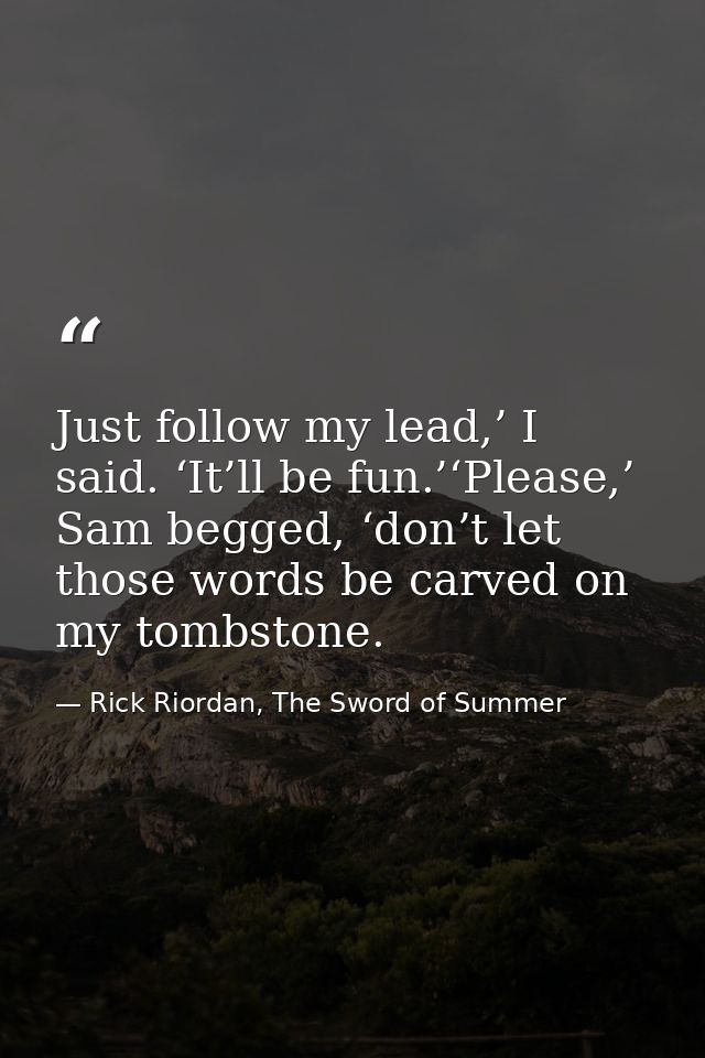 Just follow my lead,’ I said. ‘It’ll be fun.’‘Please,’ Sam begged, ‘don’t let those words be carved on my tombstone. — Rick Riordan, The Sword of Summer