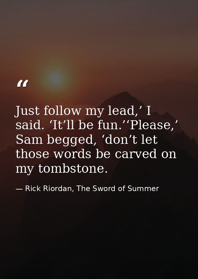 Just follow my lead,’ I said. ‘It’ll be fun.’‘Please,’ Sam begged, ‘don’t let those words be carved on my tombstone. — Rick Riordan, The Sword of Summer
