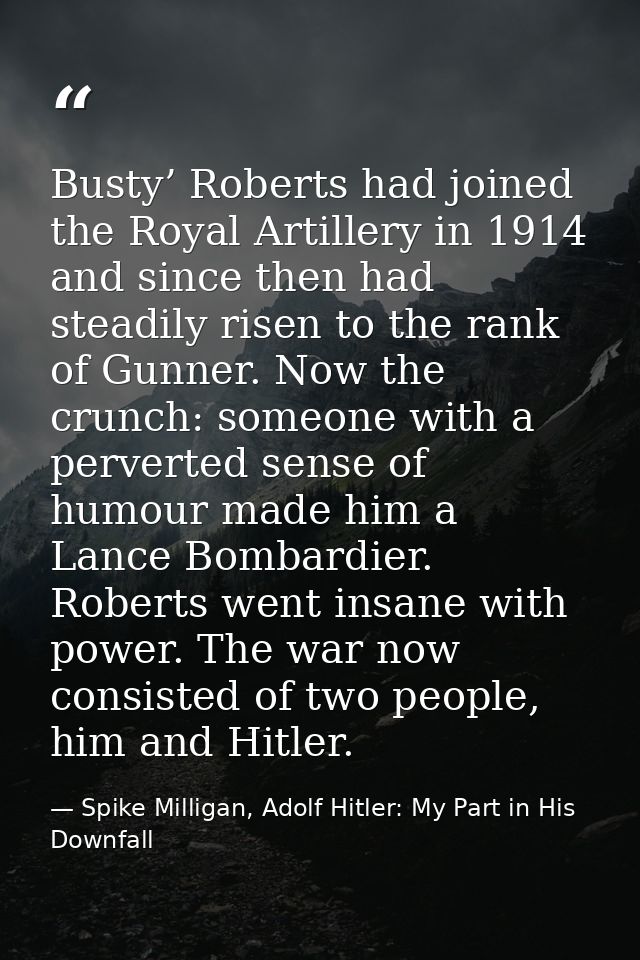 Busty’ Roberts had joined the Royal Artillery in 1914 and since then had steadily risen to the rank of Gunner. Now the c — Spike Milligan, Adolf Hitler: My Part in His Downfall