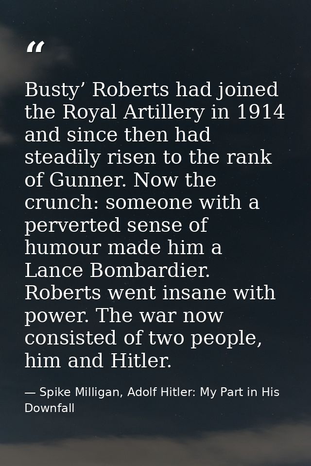 Busty’ Roberts had joined the Royal Artillery in 1914 and since then had steadily risen to the rank of Gunner. Now the c — Spike Milligan, Adolf Hitler: My Part in His Downfall