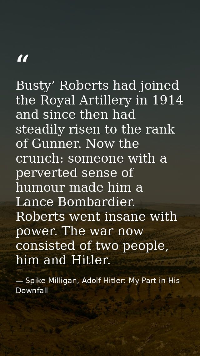 Busty’ Roberts had joined the Royal Artillery in 1914 and since then had steadily risen to the rank of Gunner. Now the c — Spike Milligan, Adolf Hitler: My Part in His Downfall