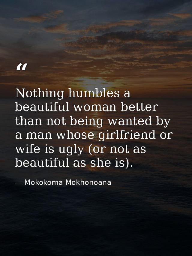 Nothing humbles a beautiful woman better than not being wanted by a man whose girlfriend or wife is ugly (or not as beau — Mokokoma Mokhonoana