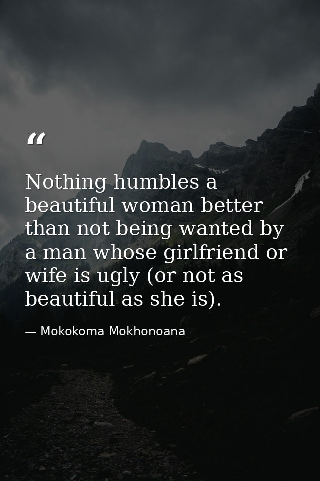 Nothing humbles a beautiful woman better than not being wanted by a man whose girlfriend or wife is ugly (or not as beau — Mokokoma Mokhonoana