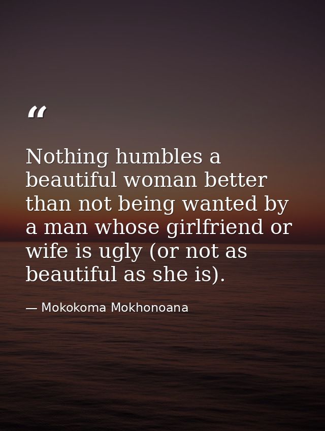 Nothing humbles a beautiful woman better than not being wanted by a man whose girlfriend or wife is ugly (or not as beau — Mokokoma Mokhonoana