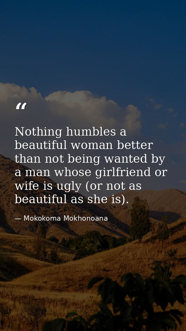 Nothing humbles a beautiful woman better than not being wanted by a man whose girlfriend or wife is ugly (or not as beau — Mokokoma Mokhonoana