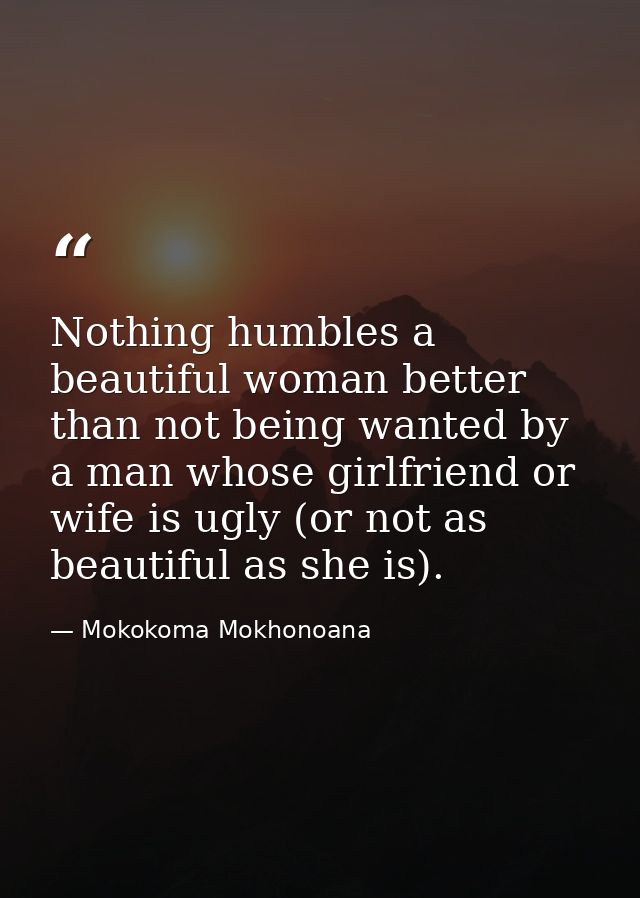Nothing humbles a beautiful woman better than not being wanted by a man whose girlfriend or wife is ugly (or not as beau — Mokokoma Mokhonoana