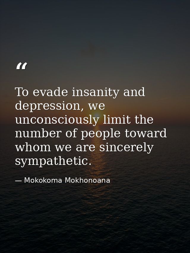 To evade insanity and depression, we unconsciously limit the number of people toward whom we are sincerely sympathetic. — Mokokoma Mokhonoana