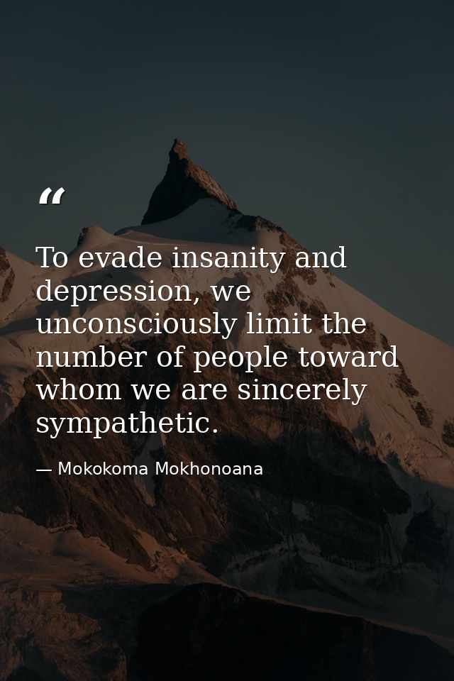 To evade insanity and depression, we unconsciously limit the number of people toward whom we are sincerely sympathetic. — Mokokoma Mokhonoana