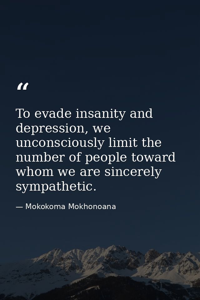 To evade insanity and depression, we unconsciously limit the number of people toward whom we are sincerely sympathetic. — Mokokoma Mokhonoana