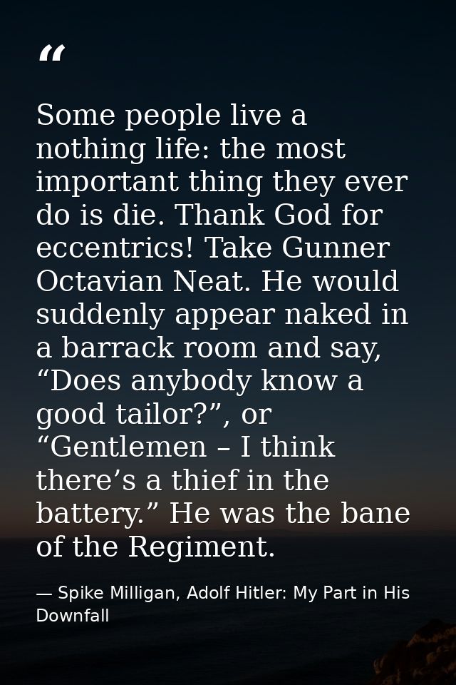 Some people live a nothing life: the most important thing they ever do is die. Thank God for eccentrics! Take Gunner Oct — Spike Milligan, Adolf Hitler: My Part in His Downfall