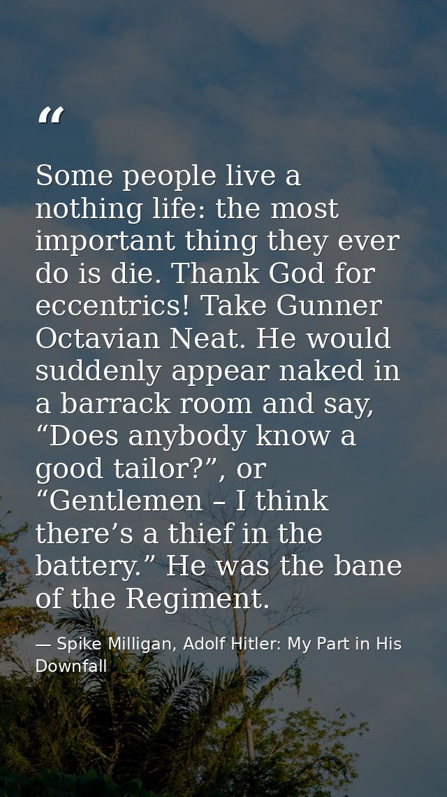 Some people live a nothing life: the most important thing they ever do is die. Thank God for eccentrics! Take Gunner Oct — Spike Milligan, Adolf Hitler: My Part in His Downfall
