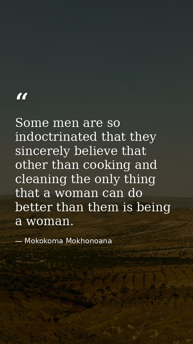 Some men are so indoctrinated that they sincerely believe that other than cooking and cleaning the only thing that a wom — Mokokoma Mokhonoana